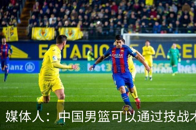 媒体人：中国男篮可以通过技战术多杀伤错位 从而压制日本男篮