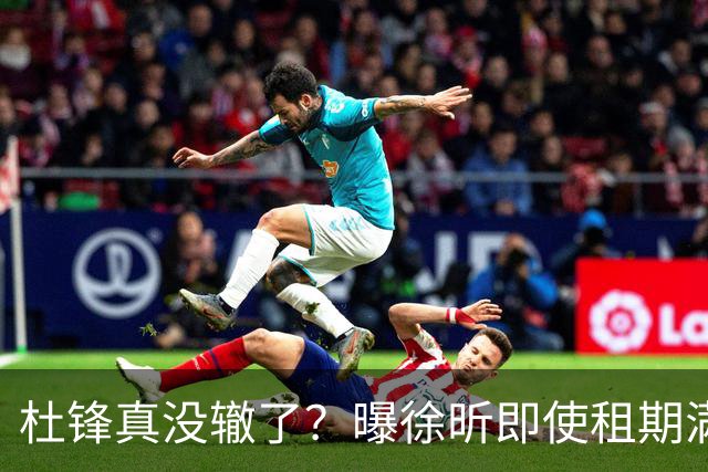 杜锋真没辙了？曝徐昕即使租期满也不回广东 3理由证这是双输结果