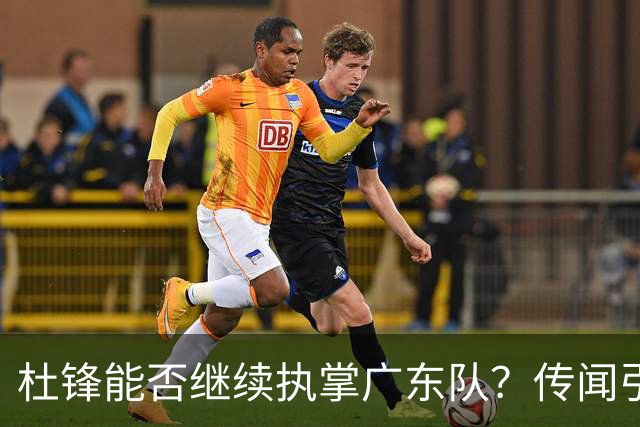 杜锋能否继续执掌广东队？传闻引发球迷期待与担忧