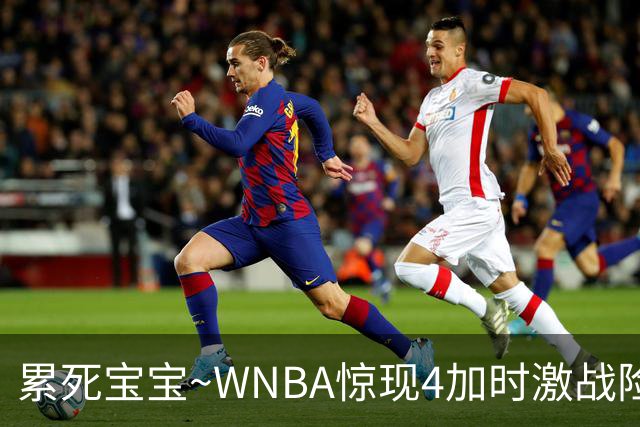 累死宝宝~WNBA惊现4加时激战险些5加时 神秘人两次4加时全部赢球